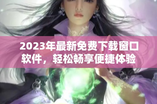 2023年最新免费下载窗口软件，轻松畅享便捷体验