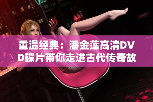 重温经典：潘金莲高清DVD碟片带你走进古代传奇故事
