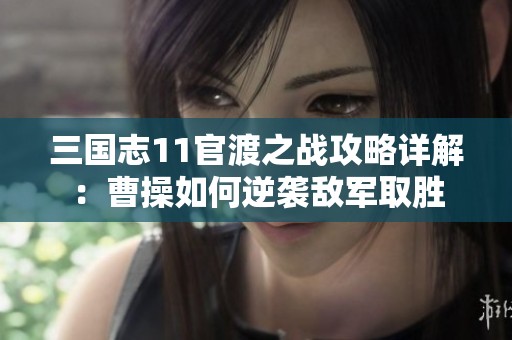 三国志11官渡之战攻略详解：曹操如何逆袭敌军取胜