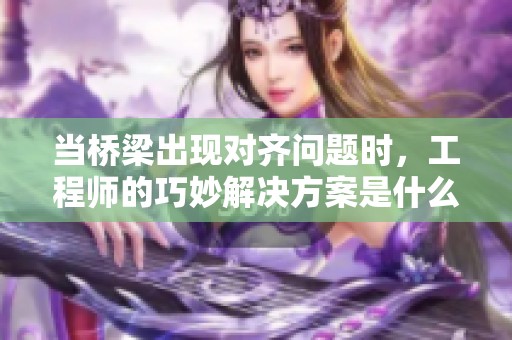 当桥梁出现对齐问题时，工程师的巧妙解决方案是什么？
