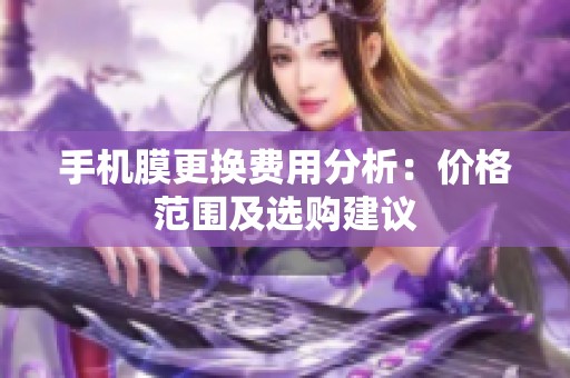 手机膜更换费用分析：价格范围及选购建议