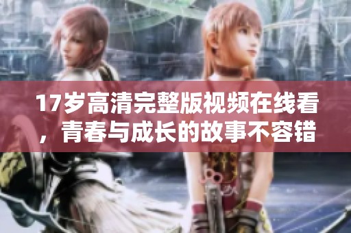 17岁高清完整版视频在线看，青春与成长的故事不容错过