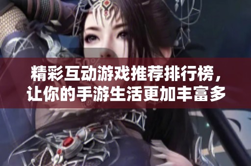 精彩互动游戏推荐排行榜，让你的手游生活更加丰富多彩