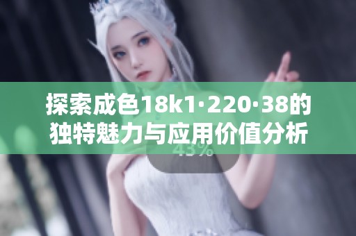 探索成色18k1·220·38的独特魅力与应用价值分析