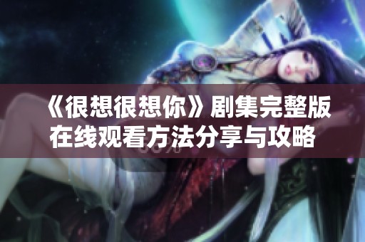 《很想很想你》剧集完整版在线观看方法分享与攻略