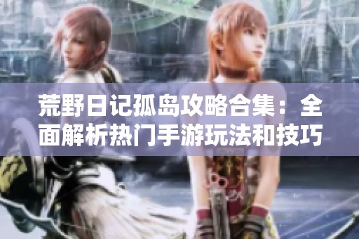 荒野日记孤岛攻略合集：全面解析热门手游玩法和技巧