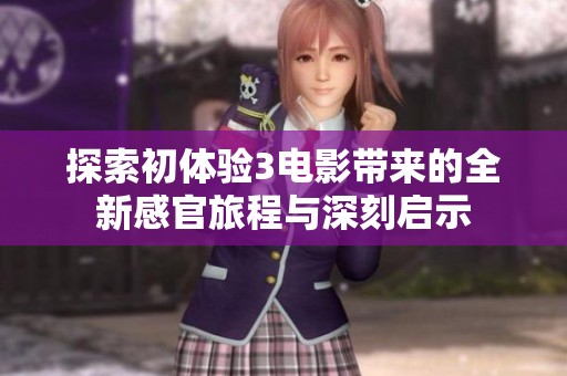 探索初体验3电影带来的全新感官旅程与深刻启示