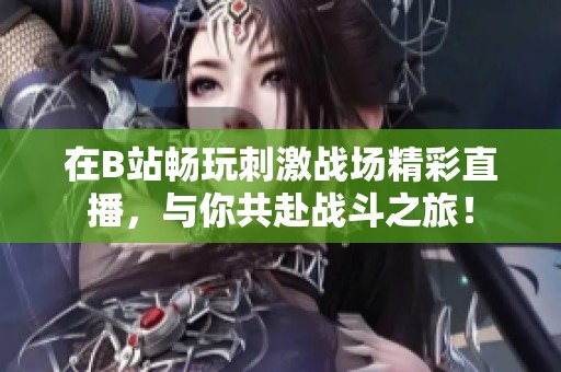在B站畅玩刺激战场精彩直播，与你共赴战斗之旅！