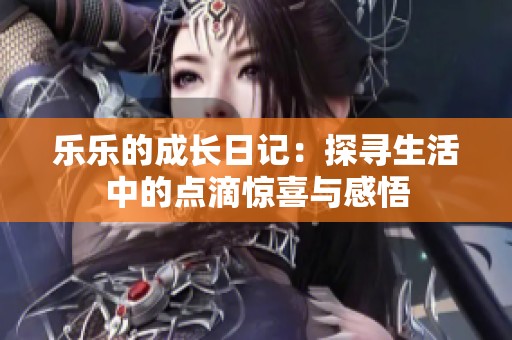 乐乐的成长日记：探寻生活中的点滴惊喜与感悟