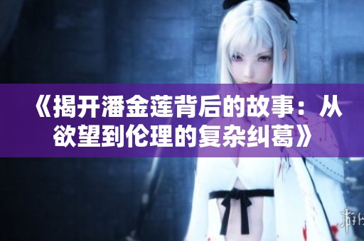 《揭开潘金莲背后的故事：从欲望到伦理的复杂纠葛》