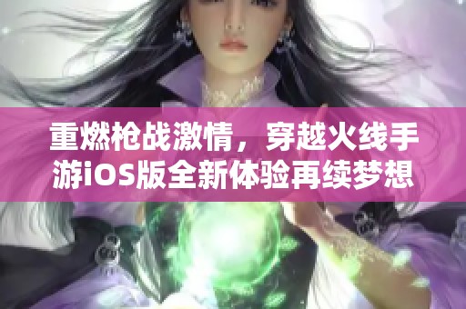 重燃枪战激情，穿越火线手游iOS版全新体验再续梦想之旅