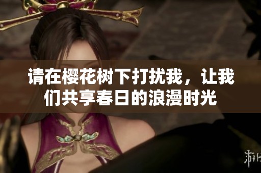 请在樱花树下打扰我，让我们共享春日的浪漫时光