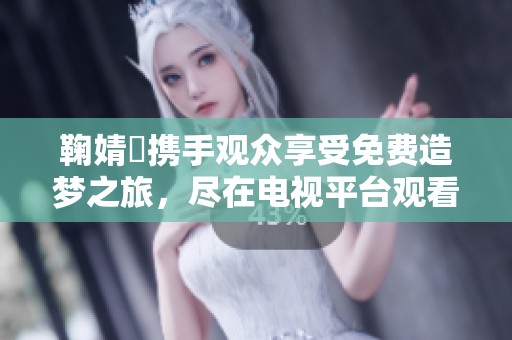鞠婧祎携手观众享受免费造梦之旅，尽在电视平台观看