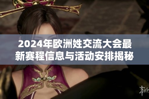 2024年欧洲姓交流大会最新赛程信息与活动安排揭秘
