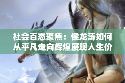 社会百态聚焦：侯龙涛如何从平凡走向辉煌展现人生价值