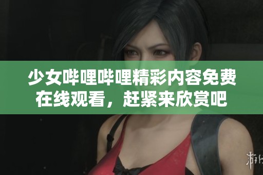 少女哔哩哔哩精彩内容免费在线观看，赶紧来欣赏吧