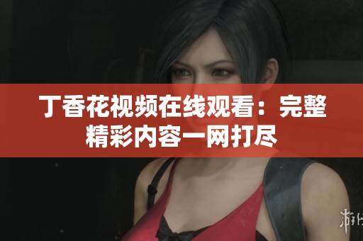 丁香花视频在线观看：完整精彩内容一网打尽