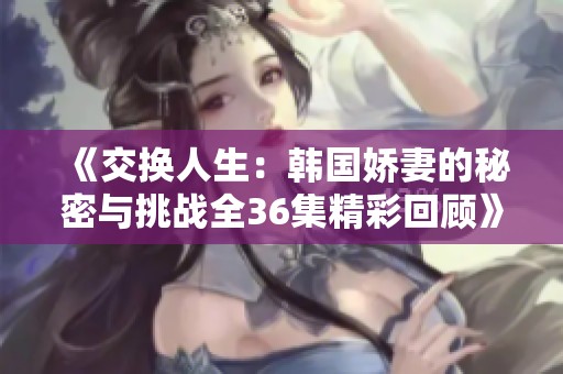 《交换人生：韩国娇妻的秘密与挑战全36集精彩回顾》