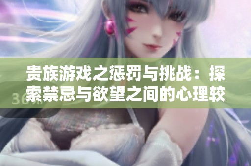 贵族游戏之惩罚与挑战：探索禁忌与欲望之间的心理较量