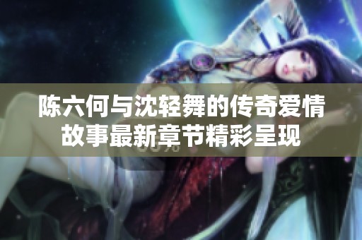 陈六何与沈轻舞的传奇爱情故事最新章节精彩呈现