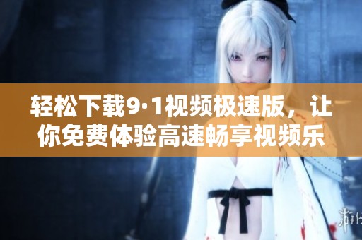 轻松下载9·1视频极速版，让你免费体验高速畅享视频乐趣