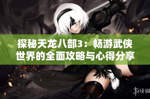 探秘天龙八部3：畅游武侠世界的全面攻略与心得分享