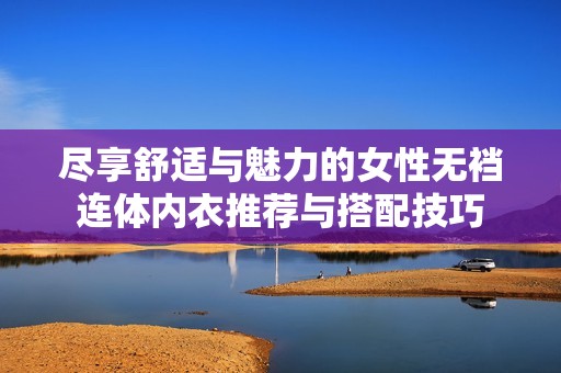尽享舒适与魅力的女性无裆连体内衣推荐与搭配技巧
