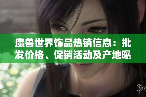 魔兽世界饰品热销信息：批发价格、促销活动及产地曝光