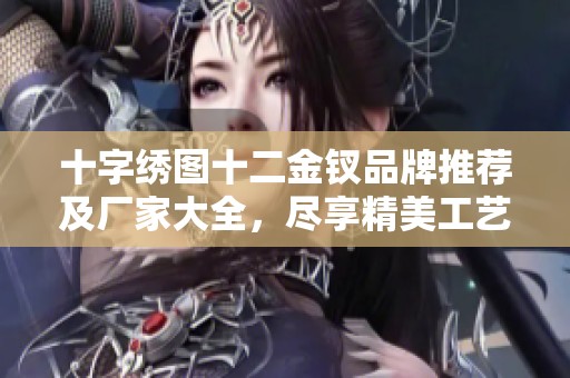 十字绣图十二金钗品牌推荐及厂家大全，尽享精美工艺与艺术魅力