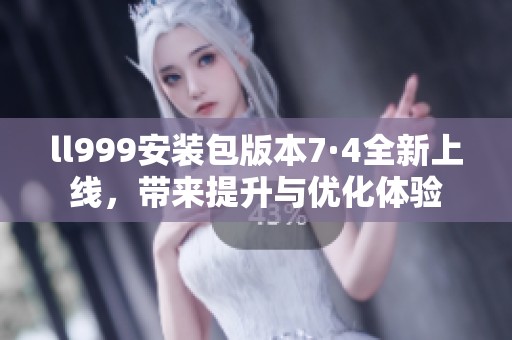 ll999安装包版本7·4全新上线，带来提升与优化体验