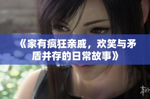 《家有疯狂亲戚，欢笑与矛盾并存的日常故事》