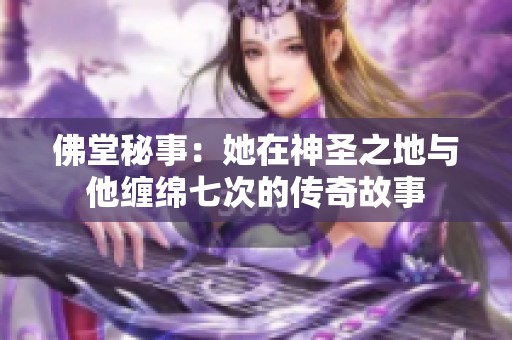 佛堂秘事：她在神圣之地与他缠绵七次的传奇故事