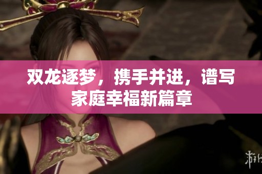 双龙逐梦，携手并进，谱写家庭幸福新篇章