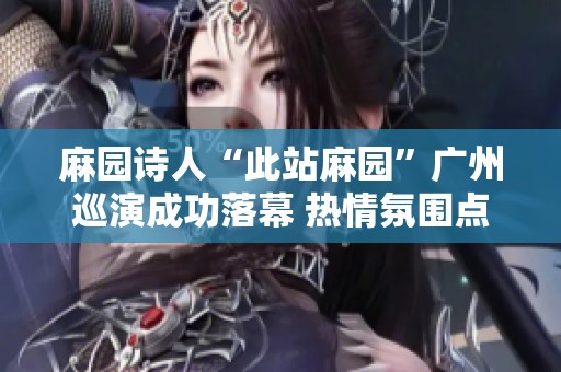 麻园诗人“此站麻园”广州巡演成功落幕 热情氛围点燃全场