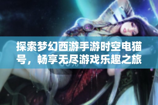 探索梦幻西游手游时空电猫号，畅享无尽游戏乐趣之旅