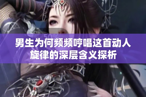 男生为何频频哼唱这首动人旋律的深层含义探析