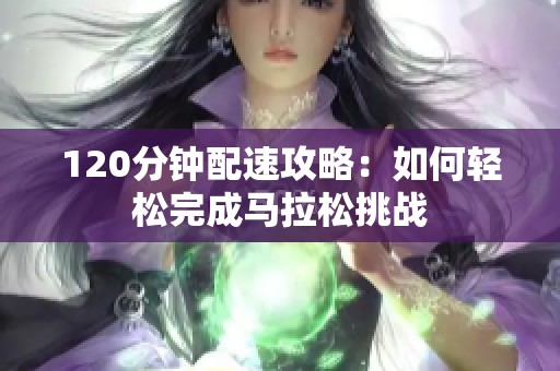 120分钟配速攻略：如何轻松完成马拉松挑战