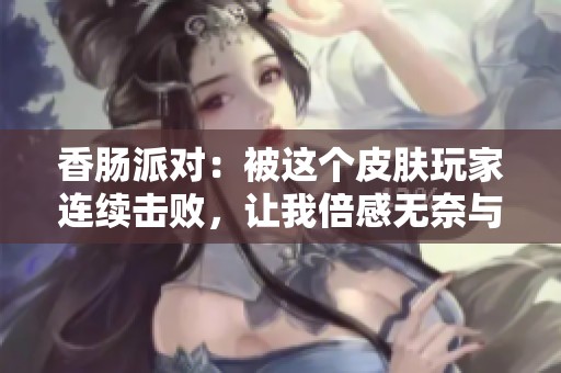 香肠派对：被这个皮肤玩家连续击败，让我倍感无奈与讨厌