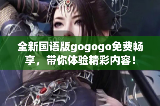 全新国语版gogogo免费畅享，带你体验精彩内容！