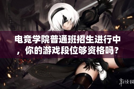 电竞学院普通班招生进行中，你的游戏段位够资格吗？