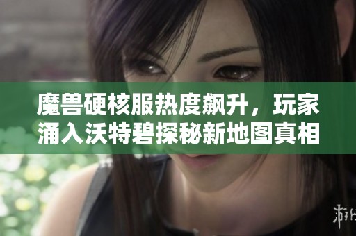 魔兽硬核服热度飙升，玩家涌入沃特碧探秘新地图真相