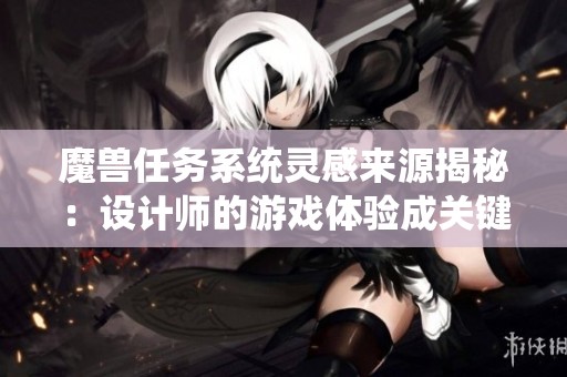 魔兽任务系统灵感来源揭秘：设计师的游戏体验成关键因素
