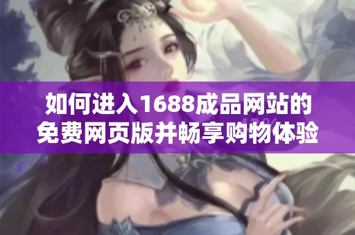 如何进入1688成品网站的免费网页版并畅享购物体验
