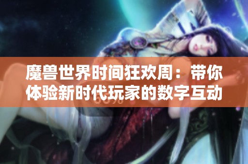魔兽世界时间狂欢周：带你体验新时代玩家的数字互动新方式