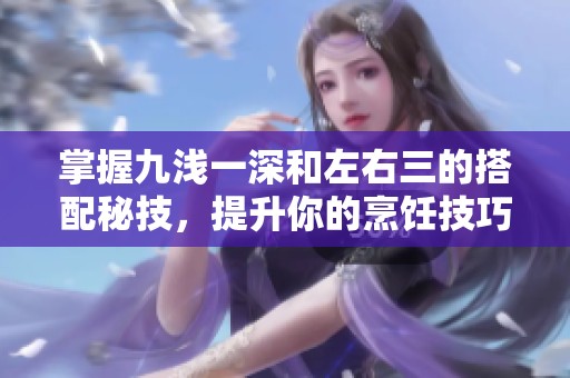 掌握九浅一深和左右三的搭配秘技，提升你的烹饪技巧
