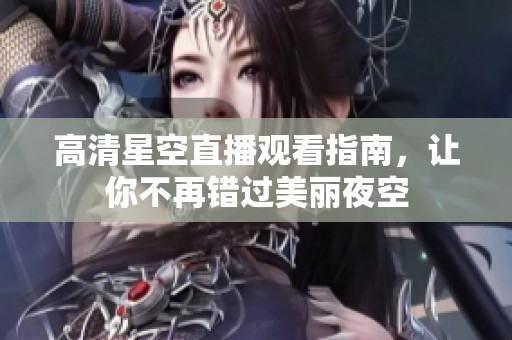 高清星空直播观看指南，让你不再错过美丽夜空