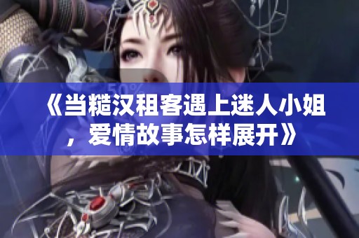 《当糙汉租客遇上迷人小姐，爱情故事怎样展开》