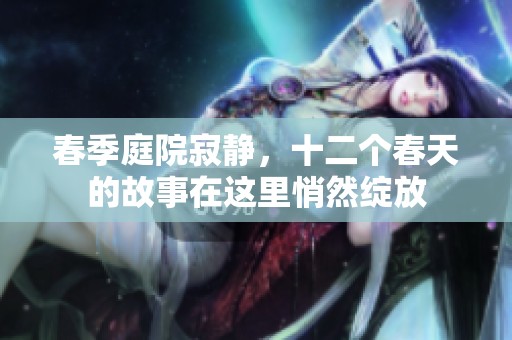 春季庭院寂静，十二个春天的故事在这里悄然绽放
