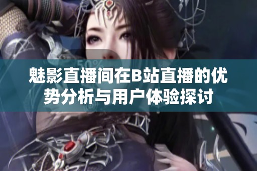 魅影直播间在B站直播的优势分析与用户体验探讨