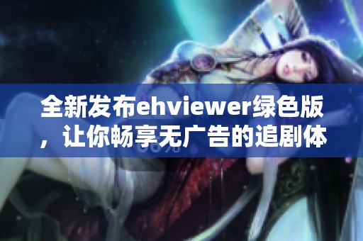 全新发布ehviewer绿色版，让你畅享无广告的追剧体验